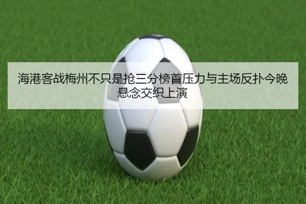 海港客战梅州不只是抢三分榜首压力与主场反扑今晚悬念交织上演